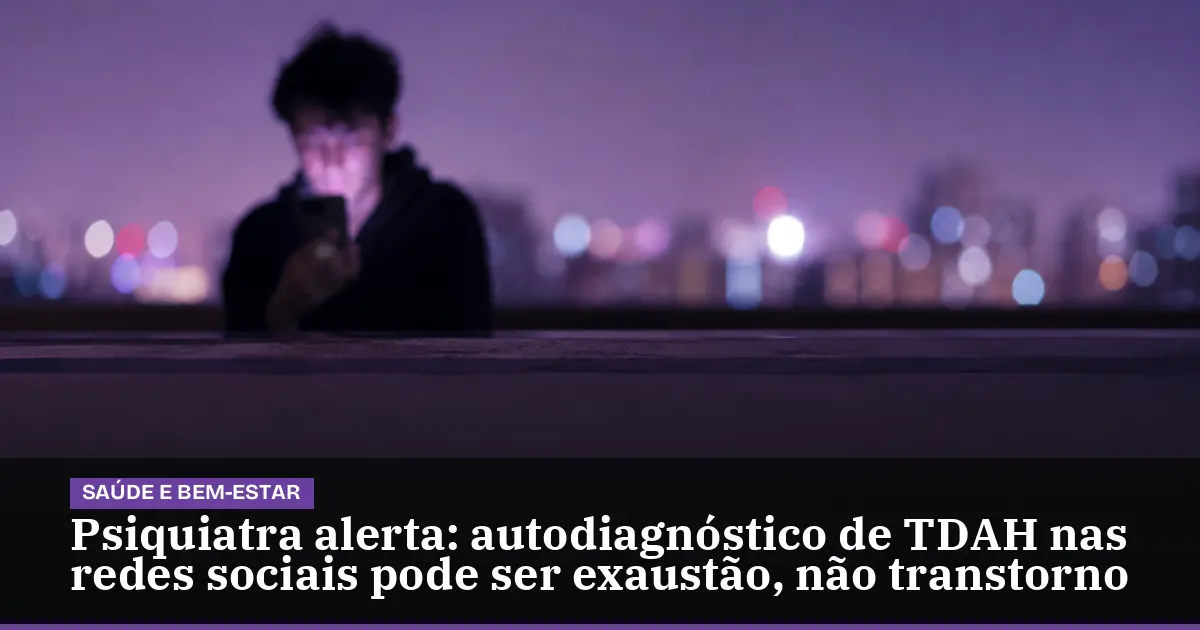 Psiquiatra alerta: autodiagnóstico de TDAH nas redes sociais pode ser exaustão, não transtorno